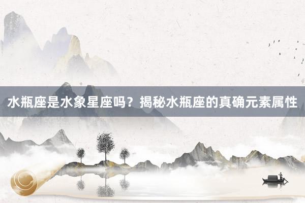 水瓶座是水象星座吗？揭秘水瓶座的真确元素属性