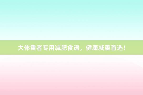 大体重者专用减肥食谱，健康减重首选！