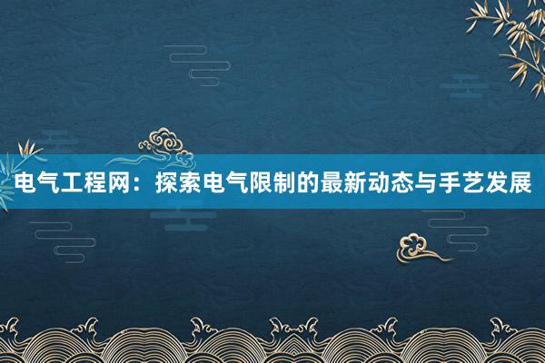 电气工程网：探索电气限制的最新动态与手艺发展