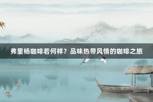 弗里杨咖啡若何样？品味热带风情的咖啡之旅