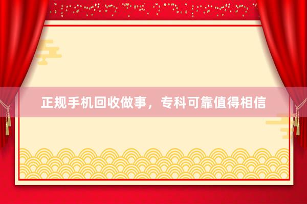 正规手机回收做事，专科可靠值得相信