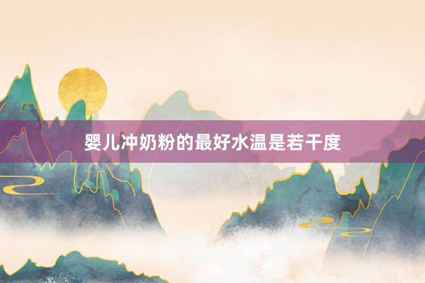 婴儿冲奶粉的最好水温是若干度
