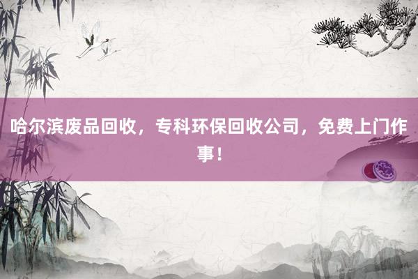 哈尔滨废品回收，专科环保回收公司，免费上门作事！