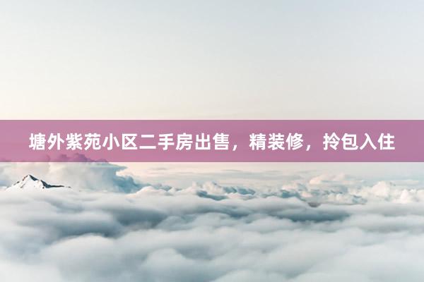 塘外紫苑小区二手房出售，精装修，拎包入住