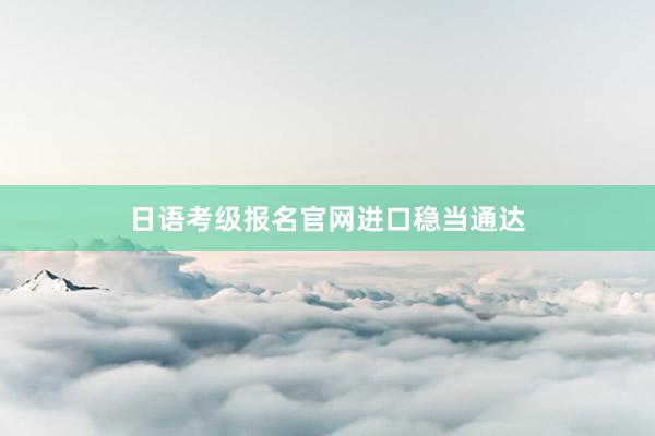 日语考级报名官网进口稳当通达