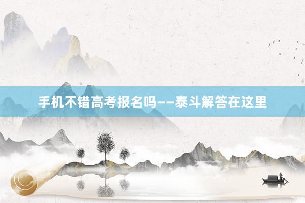 手机不错高考报名吗——泰斗解答在这里