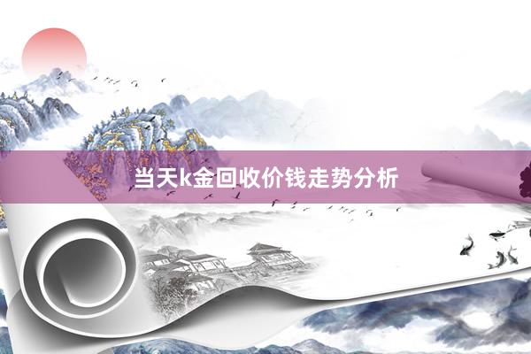 当天k金回收价钱走势分析