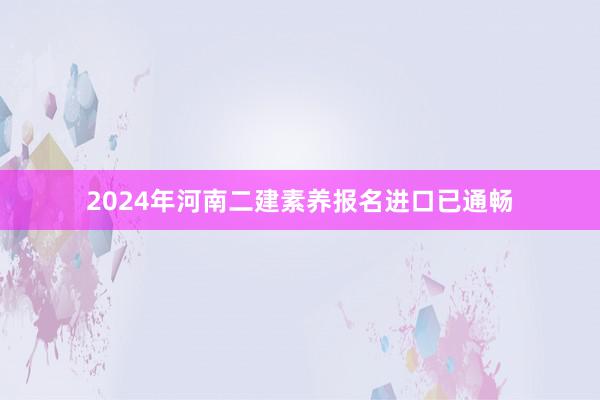 2024年河南二建素养报名进口已通畅