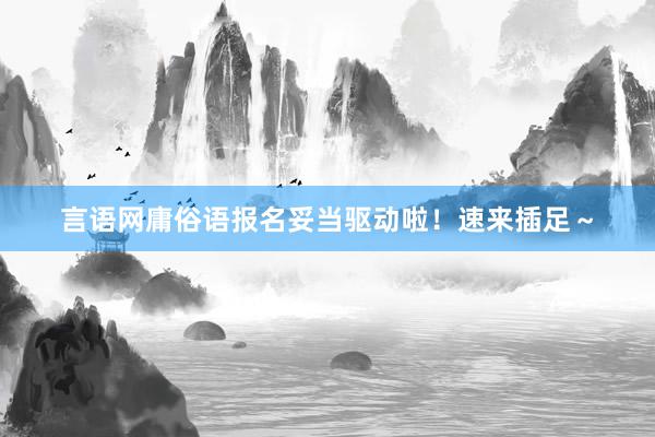 言语网庸俗语报名妥当驱动啦！速来插足～