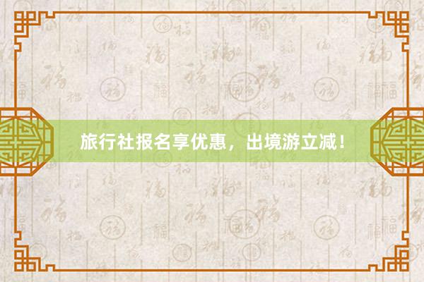 旅行社报名享优惠，出境游立减！