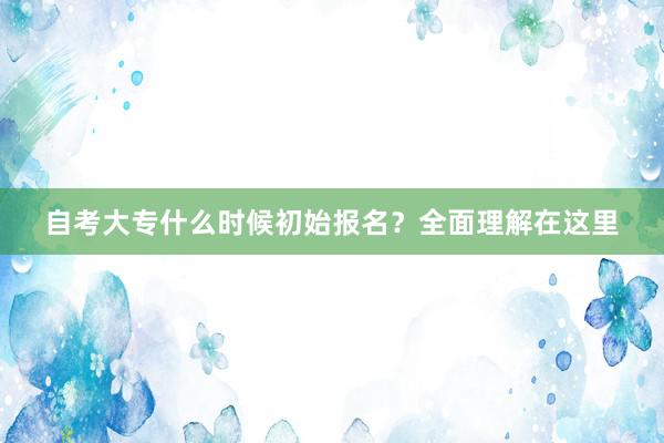 自考大专什么时候初始报名？全面理解在这里
