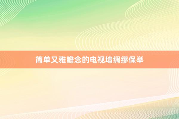 简单又雅瞻念的电视墙绸缪保举