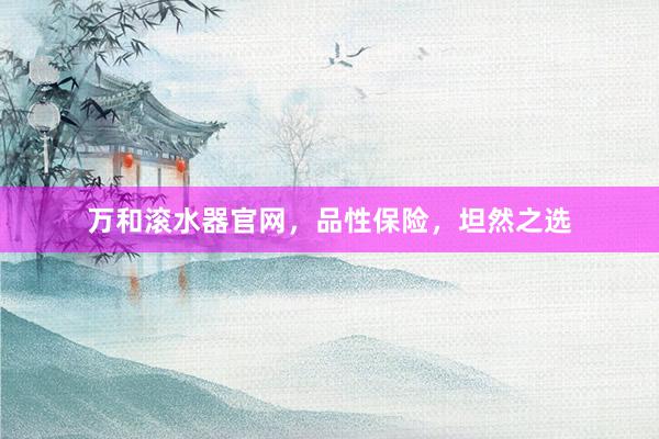 万和滚水器官网，品性保险，坦然之选