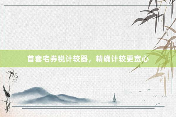 首套宅券税计较器，精确计较更宽心