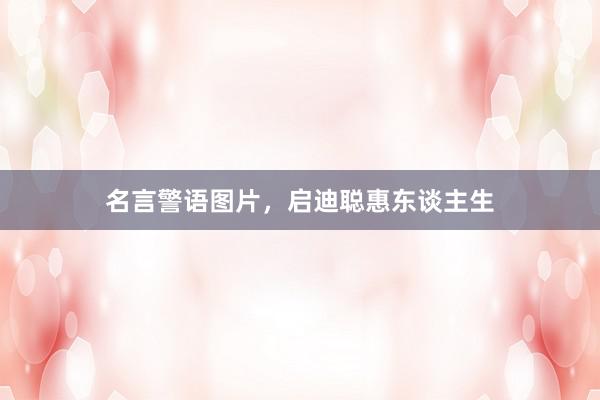 名言警语图片，启迪聪惠东谈主生