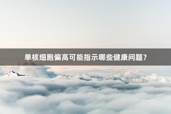 单核细胞偏高可能指示哪些健康问题？