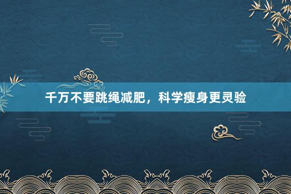 千万不要跳绳减肥，科学瘦身更灵验