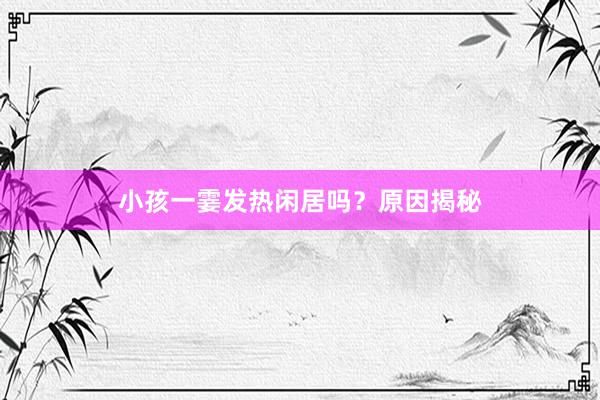 小孩一霎发热闲居吗？原因揭秘