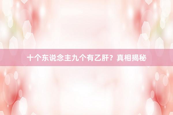 十个东说念主九个有乙肝？真相揭秘