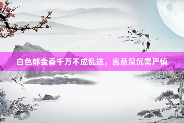 白色郁金香千万不成乱送，寓意深沉需严慎