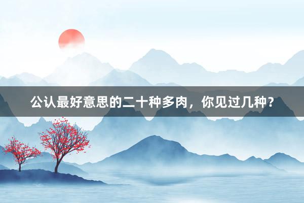 公认最好意思的二十种多肉，你见过几种？