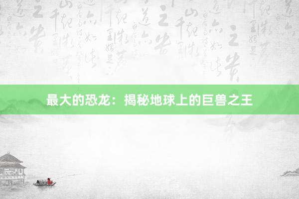 最大的恐龙：揭秘地球上的巨兽之王