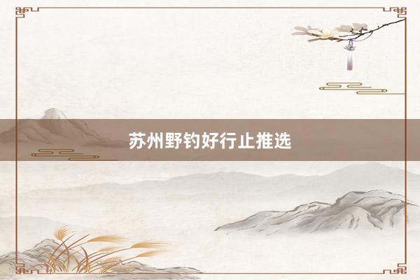 苏州野钓好行止推选