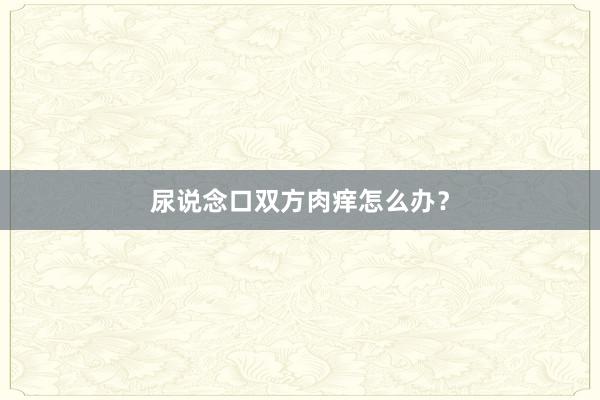 尿说念口双方肉痒怎么办？